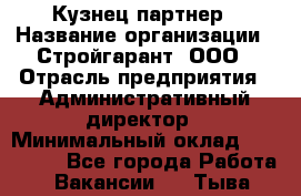 Кузнец-партнер › Название организации ­ Стройгарант, ООО › Отрасль предприятия ­ Административный директор › Минимальный оклад ­ 100 000 - Все города Работа » Вакансии   . Тыва респ.